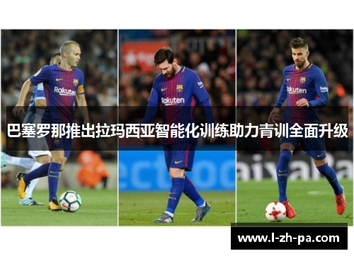 巴塞罗那推出拉玛西亚智能化训练助力青训全面升级 巴塞罗那推出拉玛西亚智能化训练助力青训全面升级