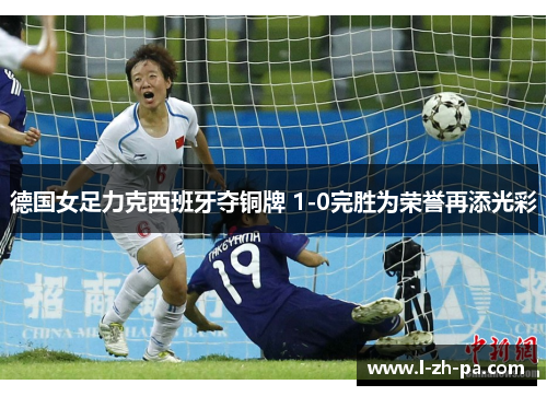 德国女足力克西班牙夺铜牌 1-0完胜为荣誉再添光彩 德国女足力克西班牙夺铜牌 1-0完胜为荣誉再添光彩