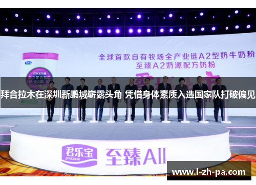 拜合拉木在深圳新鹏城崭露头角 凭借身体素质入选国家队打破偏见 拜合拉木在深圳新鹏城崭露头角 凭借身体素质入选国家队打破偏见