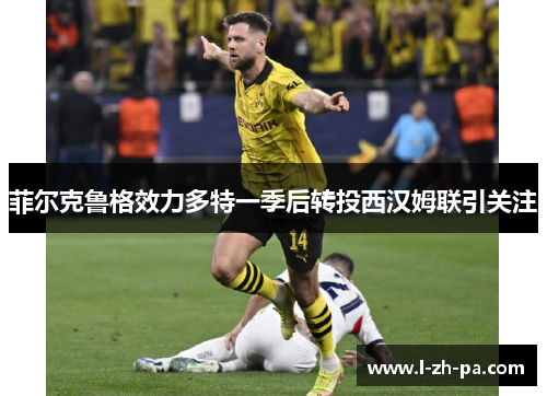 菲尔克鲁格效力多特一季后转投西汉姆联引关注 菲尔克鲁格效力多特一季后转投西汉姆联引关注