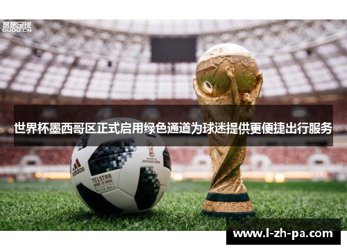 世界杯墨西哥区正式启用绿色通道为球迷提供更便捷出行服务