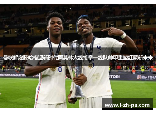 曼联解雇滕哈格迎新时代阿莫林火线接掌一线队帅印重塑红魔新未来 曼联解雇滕哈格迎新时代阿莫林火线接掌一线队帅印重塑红魔新未来