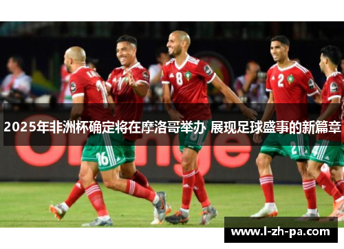 2025年非洲杯确定将在摩洛哥举办 展现足球盛事的新篇章