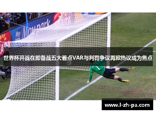 世界杯开战在即备战五大看点VAR与判罚争议再掀热议成为焦点