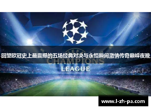 回望欧冠史上最震撼的五场经典对决与永恒瞬间激情传奇巅峰夜晚 回望欧冠史上最震撼的五场经典对决与永恒瞬间激情传奇巅峰夜晚