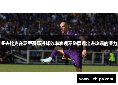 多夫比克在意甲赛场进球效率表现不俗展现出进攻端的潜力 多夫比克在意甲赛场进球效率表现不俗展现出进攻端的潜力