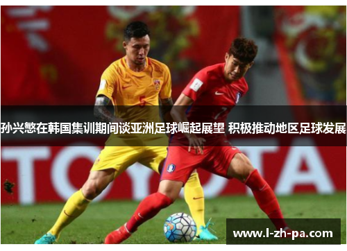 孙兴慜在韩国集训期间谈亚洲足球崛起展望 积极推动地区足球发展 孙兴慜在韩国集训期间谈亚洲足球崛起展望 积极推动地区足球发展