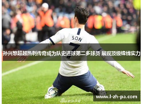 孙兴慜超越热刺传奇成为队史进球第二多球员 展现顶级锋线实力 孙兴慜超越热刺传奇成为队史进球第二多球员 展现顶级锋线实力