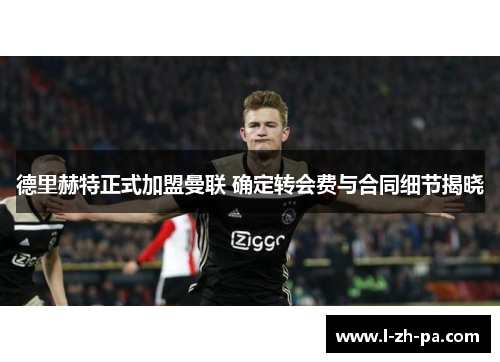 德里赫特正式加盟曼联 确定转会费与合同细节揭晓