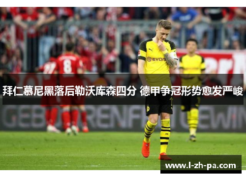 拜仁慕尼黑落后勒沃库森四分 德甲争冠形势愈发严峻