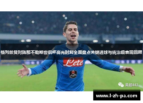 格列兹曼对阵那不勒斯世俱杯高光时刻全面盘点关键进球与统治级表现回顾 格列兹曼对阵那不勒斯世俱杯高光时刻全面盘点关键进球与统治级表现回顾