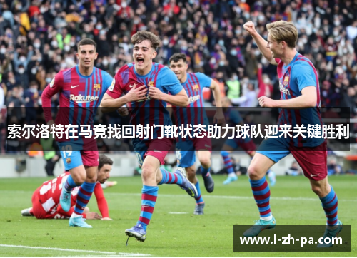 索尔洛特在马竞找回射门靴状态助力球队迎来关键胜利
