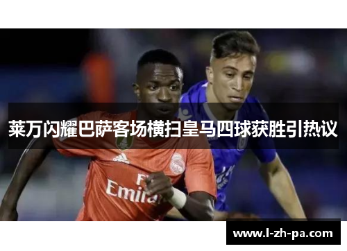 莱万闪耀巴萨客场横扫皇马四球获胜引热议 莱万闪耀巴萨客场横扫皇马四球获胜引热议