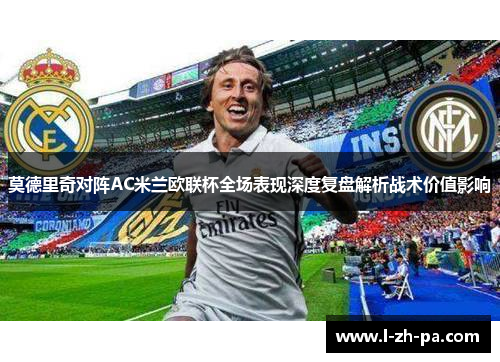 莫德里奇对阵AC米兰欧联杯全场表现深度复盘解析战术价值影响 莫德里奇对阵AC米兰欧联杯全场表现深度复盘解析战术价值影响